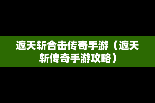 遮天斩合击传奇手游（遮天斩传奇手游攻略）