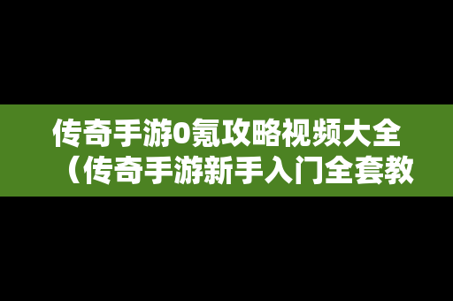 传奇手游0氪攻略视频大全（传奇手游新手入门全套教程）