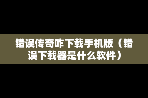 错误传奇咋下载手机版(错误下载器是什么软件) 错误传奇咋下载手机版(错误下载器是什么软件)
