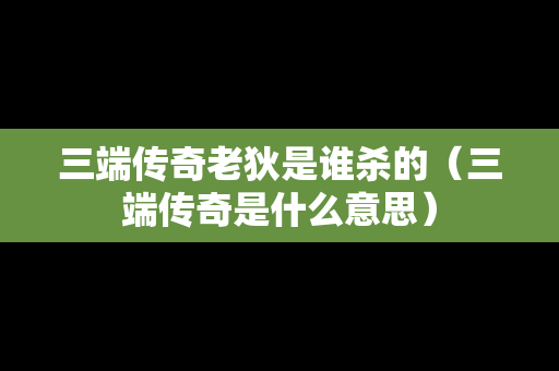 三端传奇老狄是谁杀的（三端传奇是什么意思）