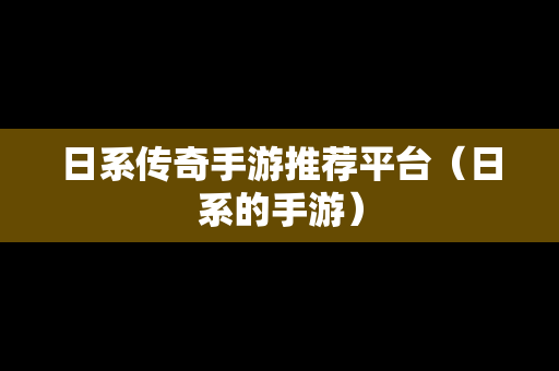 日系传奇手游推荐平台（日系的手游）