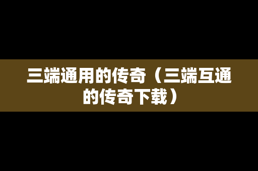 三端通用的传奇（三端互通的传奇下载）