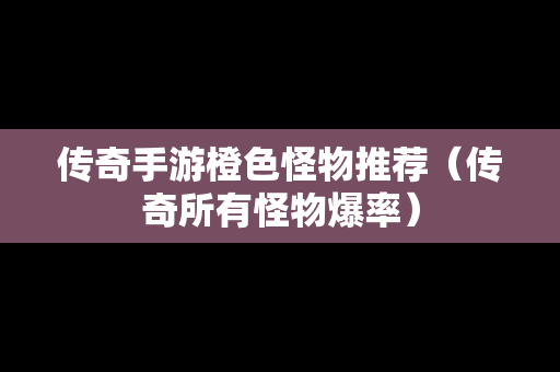 传奇手游橙色怪物推荐（传奇所有怪物爆率）