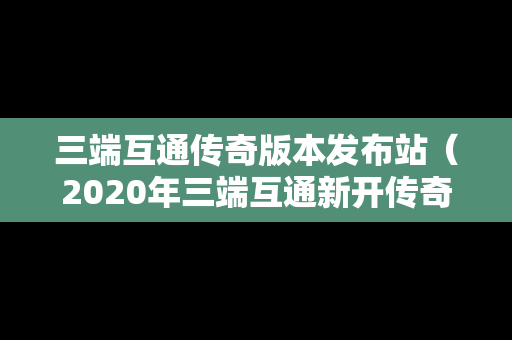 三端互通传奇版本发布站（2020年三端互通新开传奇发布网）