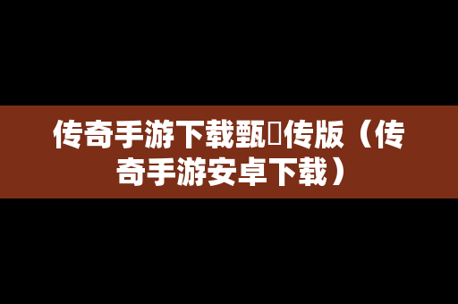 传奇手游下载甄嬛传版（传奇手游安卓下载）
