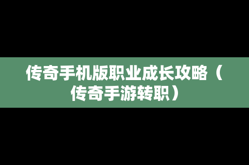 传奇手机版职业成长攻略（传奇手游转职）