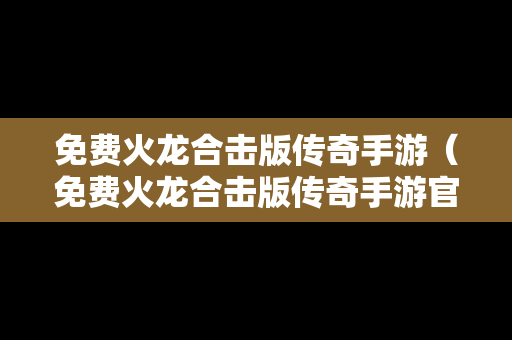 免费火龙合击版传奇手游（免费火龙合击版传奇手游官网）