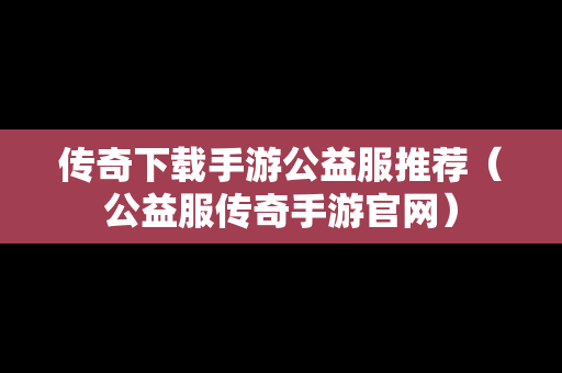 传奇下载手游公益服推荐（公益服传奇手游官网）