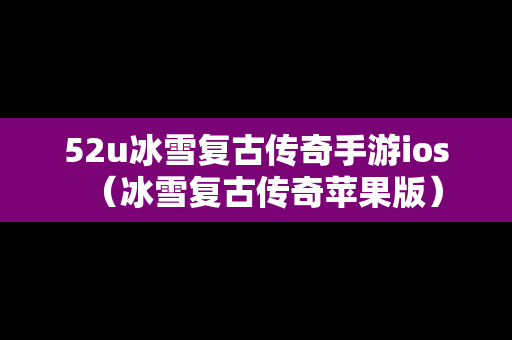 52u冰雪复古传奇手游ios（冰雪复古传奇苹果版）