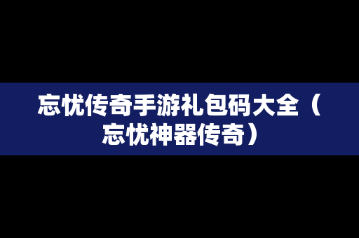 忘忧传奇手游礼包码大全（忘忧神器传奇）