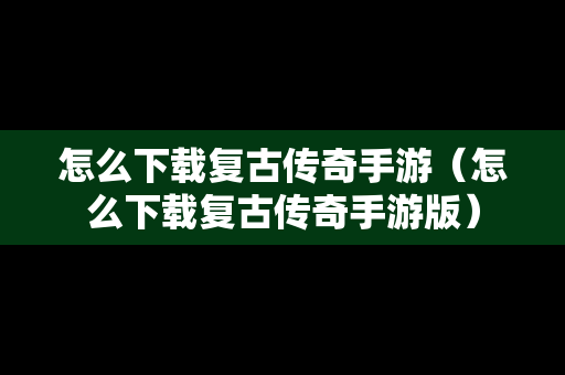 怎么下载复古传奇手游（怎么下载复古传奇手游版）