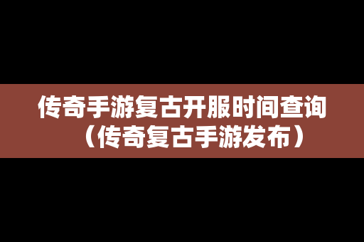 传奇手游复古开服时间查询（传奇复古手游发布）