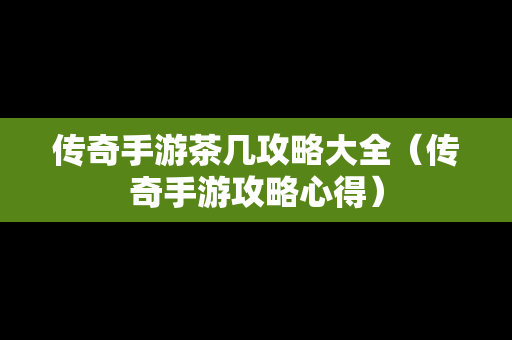 传奇手游茶几攻略大全（传奇手游攻略心得）