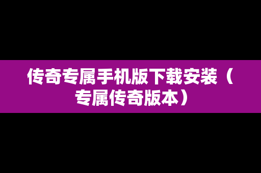 传奇专属手机版下载安装（专属传奇版本）