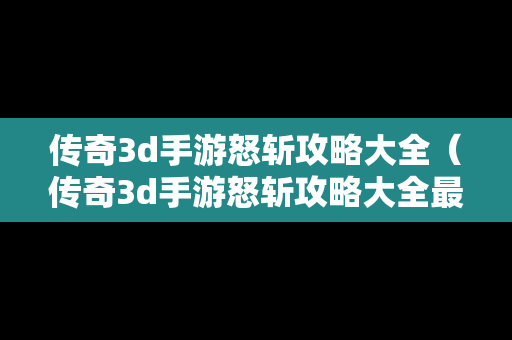 传奇3d手游怒斩攻略大全（传奇3d手游怒斩攻略大全最新）