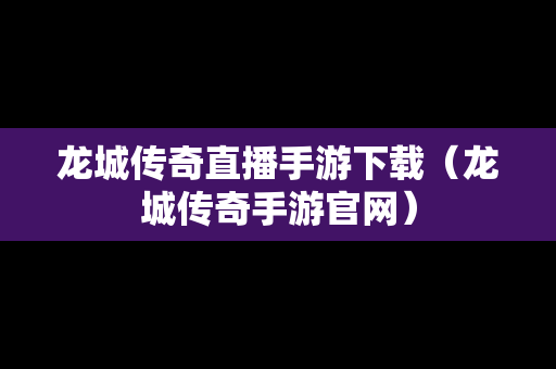 龙城传奇直播手游下载（龙城传奇手游官网）