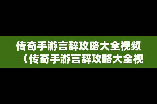 传奇手游言辞攻略大全视频（传奇手游言辞攻略大全视频播放）