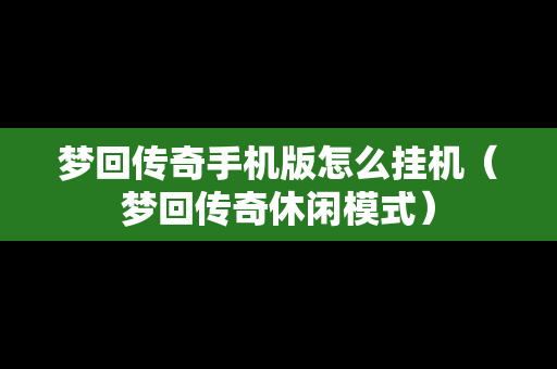 梦回传奇手机版怎么挂机（梦回传奇休闲模式）