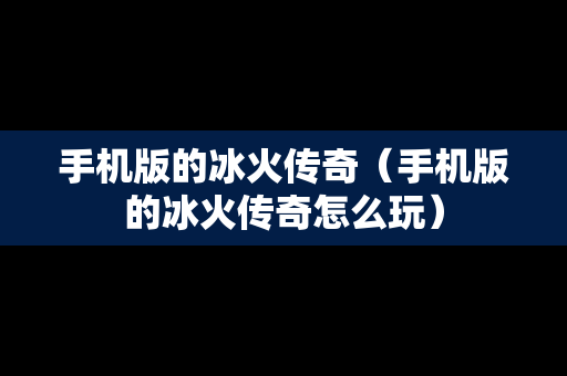手机版的冰火传奇（手机版的冰火传奇怎么玩）
