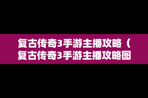 复古传奇3手游主播攻略（复古传奇3手游主播攻略图）