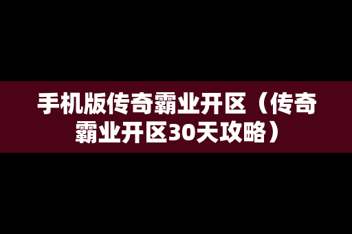 手机版传奇霸业开区（传奇霸业开区30天攻略）