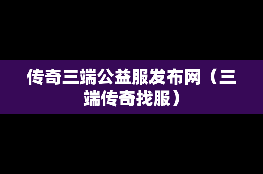 传奇三端公益服发布网（三端传奇找服）