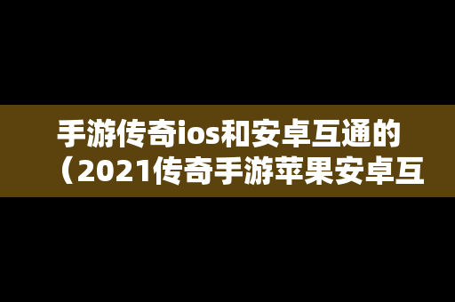 手游传奇ios和安卓互通的（2021传奇手游苹果安卓互通服）