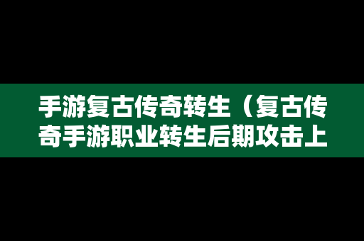 手游复古传奇转生（复古传奇手游职业转生后期攻击上百）