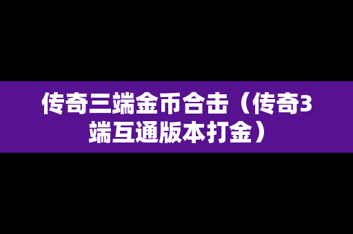 传奇三端金币合击（传奇3端互通版本打金）