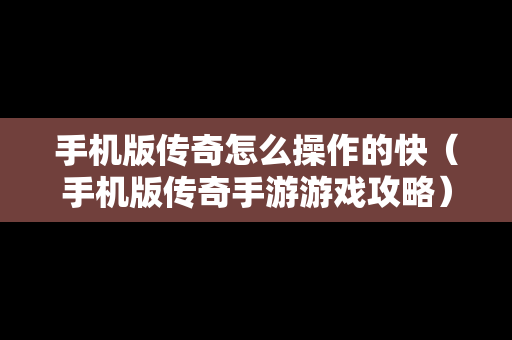 手机版传奇怎么操作的快（手机版传奇手游游戏攻略）