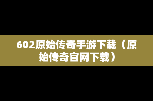 602原始传奇手游下载（原始传奇官网下载）