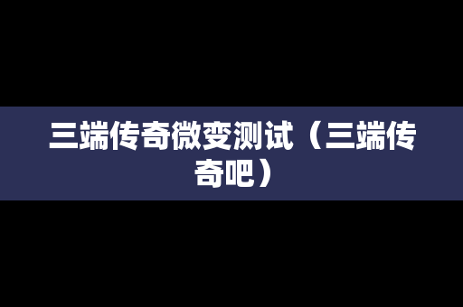 三端传奇微变测试（三端传奇吧）