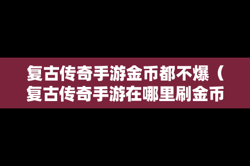 复古传奇手游金币都不爆（复古传奇手游在哪里刷金币）