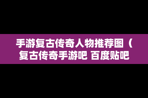 手游复古传奇人物推荐图（复古传奇手游吧 百度贴吧）
