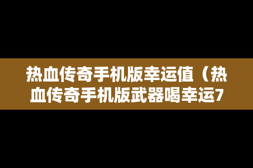 热血传奇手机版幸运值（热血传奇手机版武器喝幸运7）