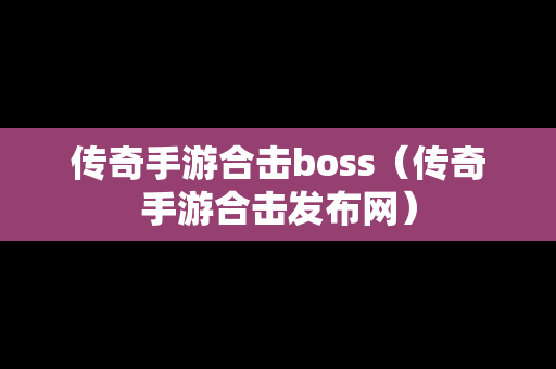 传奇手游合击boss（传奇手游合击发布网）