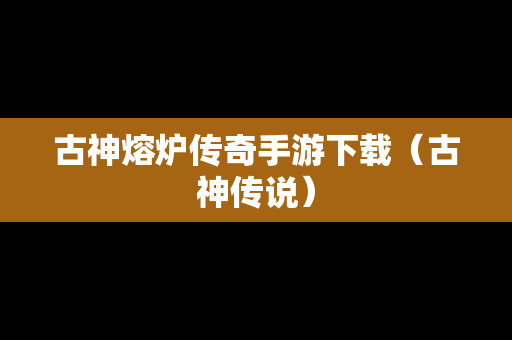 古神熔炉传奇手游下载（古神传说）