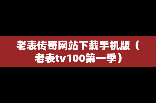 老表传奇网站下载手机版（老表tv100第一季）