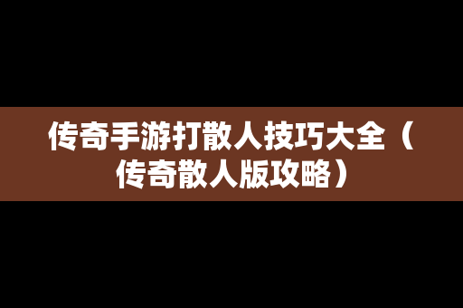 传奇手游打散人技巧大全（传奇散人版攻略）