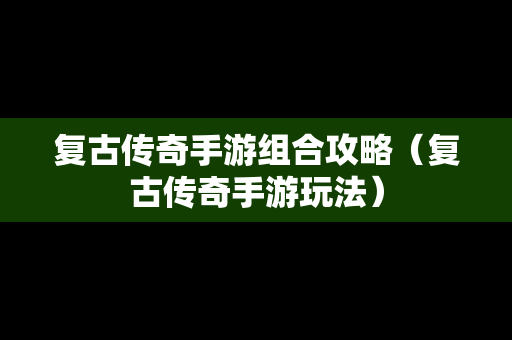 复古传奇手游组合攻略（复古传奇手游玩法）
