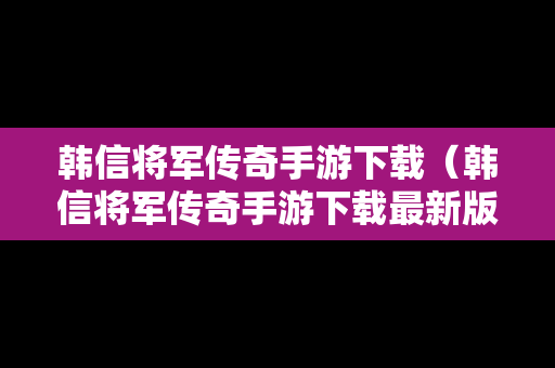韩信将军传奇手游下载（韩信将军传奇手游下载最新版）
