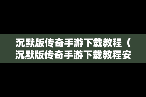 沉默版传奇手游下载教程（沉默版传奇手游下载教程安装）