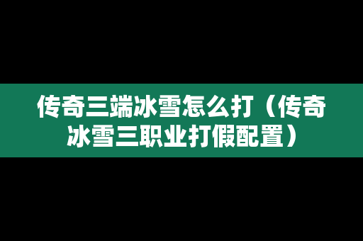 传奇三端冰雪怎么打（传奇冰雪三职业打假配置）