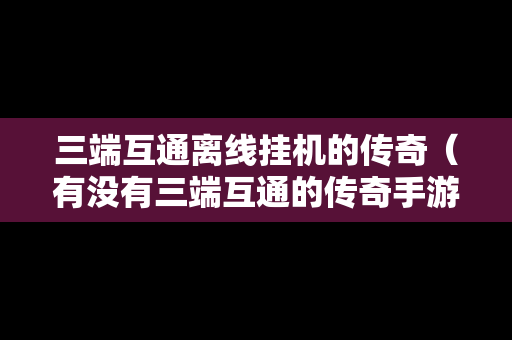 三端互通离线挂机的传奇（有没有三端互通的传奇手游）