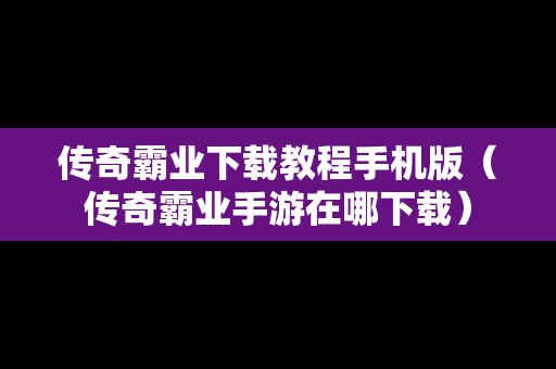 传奇霸业下载教程手机版（传奇霸业手游在哪下载）