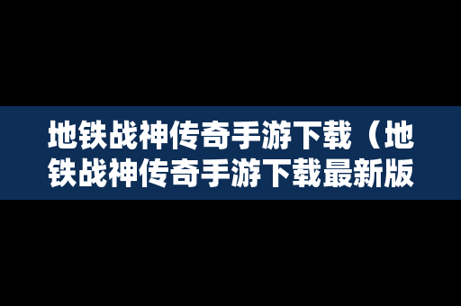 地铁战神传奇手游下载（地铁战神传奇手游下载最新版）