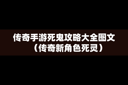 传奇手游死鬼攻略大全图文（传奇新角色死灵）