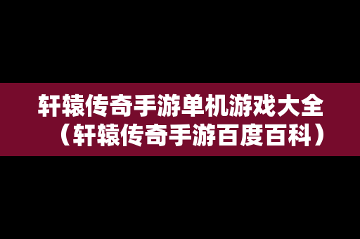 轩辕传奇手游单机游戏大全（轩辕传奇手游百度百科）