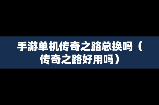 手游单机传奇之路总换吗（传奇之路好用吗）