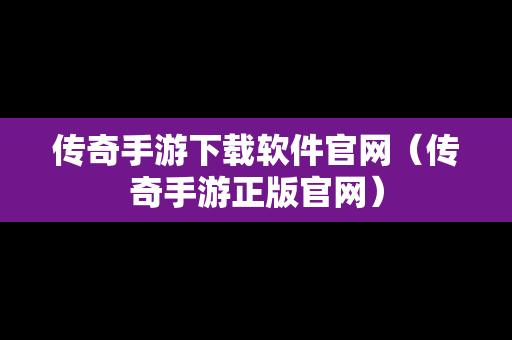 传奇手游下载软件官网（传奇手游正版官网）